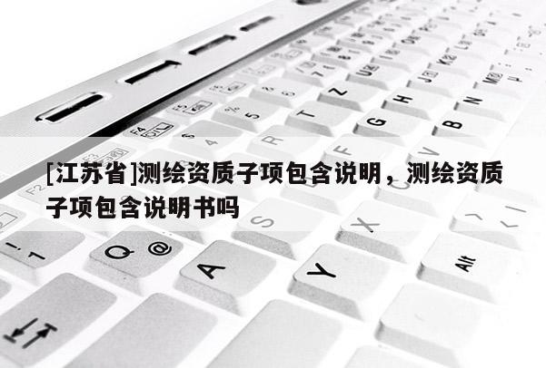 [江蘇省]測繪資質子項包含說明，測繪資質子項包含說明書嗎