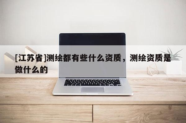 [江蘇省]測繪都有些什么資質，測繪資質是做什么的