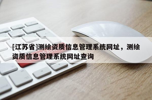 [江蘇省]測繪資質信息管理系統網址，測繪資質信息管理系統網址查詢