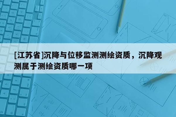 [江蘇省]沉降與位移監測測繪資質，沉降觀測屬于測繪資質哪一項