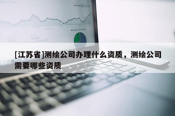 [江蘇省]測繪公司辦理什么資質，測繪公司需要哪些資質
