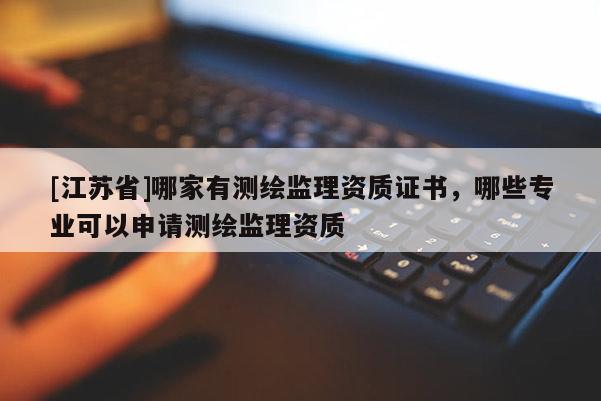 [江蘇省]哪家有測繪監理資質證書，哪些專業可以申請測繪監理資質