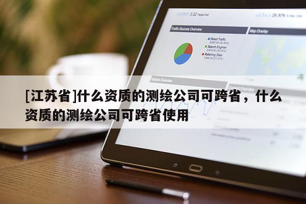 [江蘇省]什么資質的測繪公司可跨省，什么資質的測繪公司可跨省使用