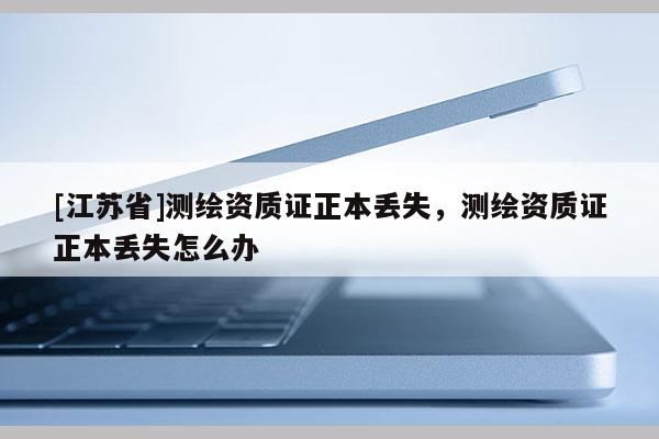 [江蘇省]測繪資質證正本丟失，測繪資質證正本丟失怎么辦