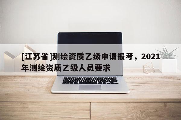 [江蘇省]測繪資質乙級申請報考，2021年測繪資質乙級人員要求