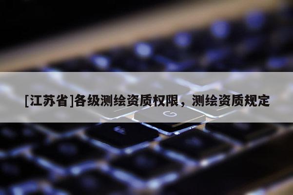 [江蘇省]各級測繪資質權限，測繪資質規定