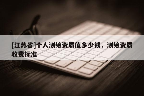 [江蘇省]個人測繪資質(zhì)值多少錢，測繪資質(zhì)收費標(biāo)準(zhǔn)