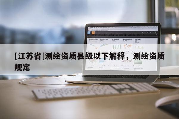 [江蘇省]測繪資質(zhì)縣級以下解釋，測繪資質(zhì)規(guī)定