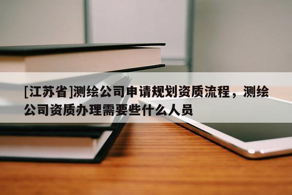 [江蘇省]測繪公司申請規(guī)劃資質(zhì)流程，測繪公司資質(zhì)辦理需要些什么人員