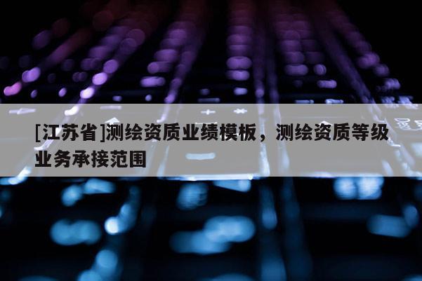 [江蘇省]測繪資質(zhì)業(yè)績模板，測繪資質(zhì)等級業(yè)務承接范圍