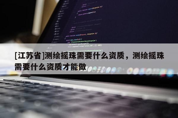 [江蘇省]測繪搖珠需要什么資質(zhì)，測繪搖珠需要什么資質(zhì)才能做