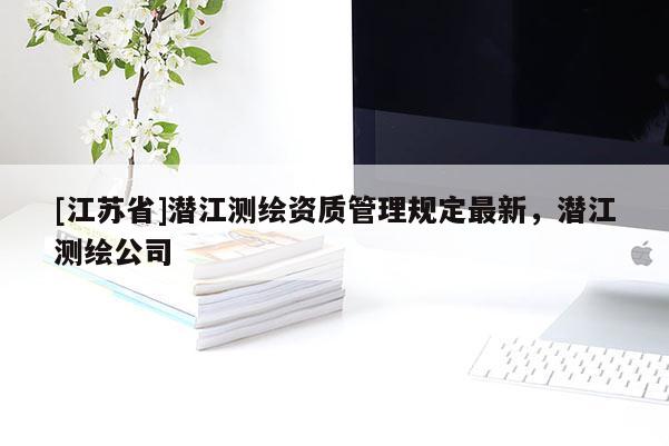 [江蘇省]潛江測繪資質(zhì)管理規(guī)定最新，潛江測繪公司