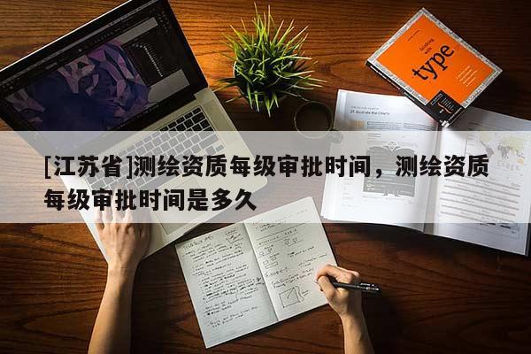 [江蘇省]測繪資質(zhì)每級審批時間，測繪資質(zhì)每級審批時間是多久