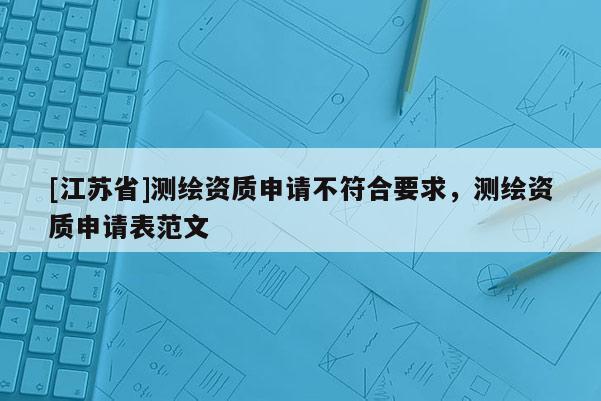 [江蘇省]測(cè)繪資質(zhì)申請(qǐng)不符合要求，測(cè)繪資質(zhì)申請(qǐng)表范文