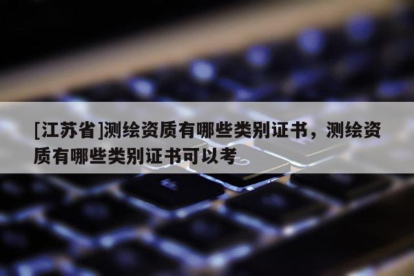 [江蘇省]測(cè)繪資質(zhì)有哪些類別證書，測(cè)繪資質(zhì)有哪些類別證書可以考