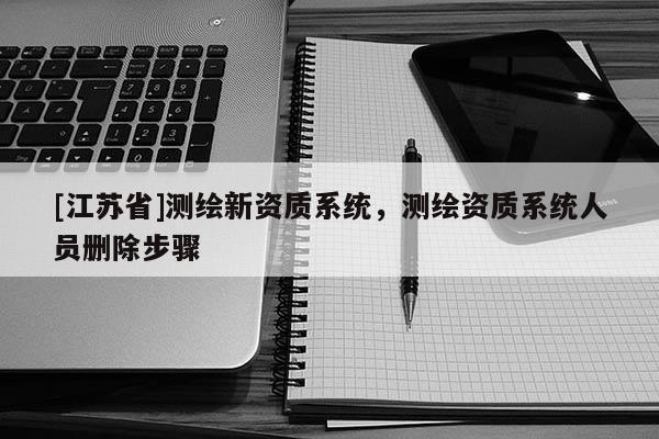 [江蘇省]測(cè)繪新資質(zhì)系統(tǒng)，測(cè)繪資質(zhì)系統(tǒng)人員刪除步驟