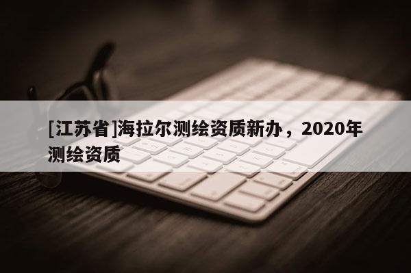 [江蘇省]海拉爾測繪資質新辦，2020年測繪資質