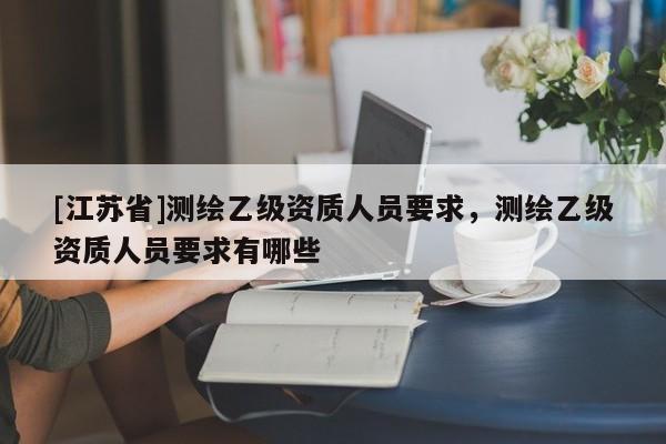 [江蘇省]測(cè)繪乙級(jí)資質(zhì)人員要求，測(cè)繪乙級(jí)資質(zhì)人員要求有哪些