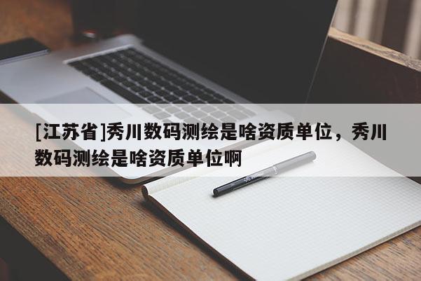 [江蘇省]秀川數(shù)碼測(cè)繪是啥資質(zhì)單位，秀川數(shù)碼測(cè)繪是啥資質(zhì)單位啊