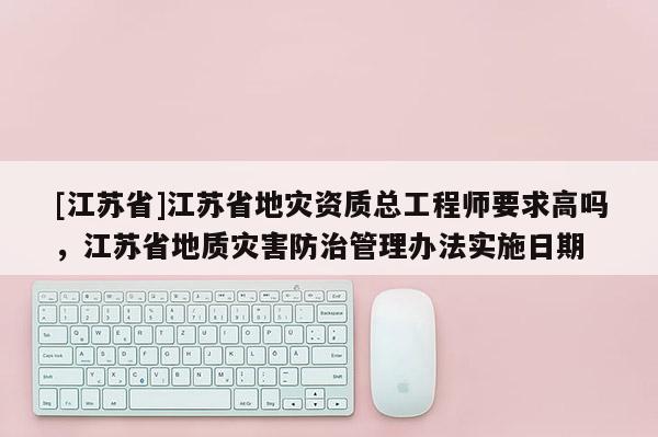 [江蘇省]江蘇省地災資質總工程師要求高嗎，江蘇省地質災害防治管理辦法實施日期