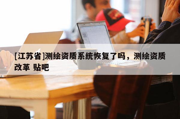 [江蘇省]測繪資質系統(tǒng)恢復了嗎，測繪資質改革 貼吧