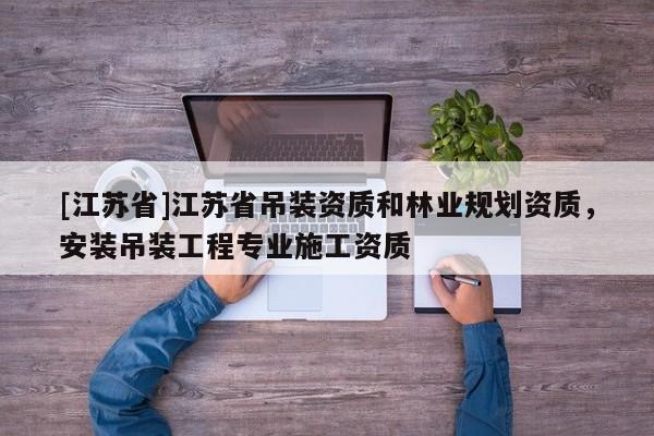 [江蘇省]江蘇省吊裝資質和林業(yè)規(guī)劃資質，安裝吊裝工程專業(yè)施工資質