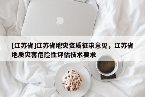 [江蘇省]江蘇省地災資質征求意見，江蘇省地質災害危險性評估技術要求
