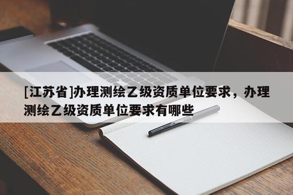 [江蘇省]辦理測繪乙級(jí)資質(zhì)單位要求，辦理測繪乙級(jí)資質(zhì)單位要求有哪些