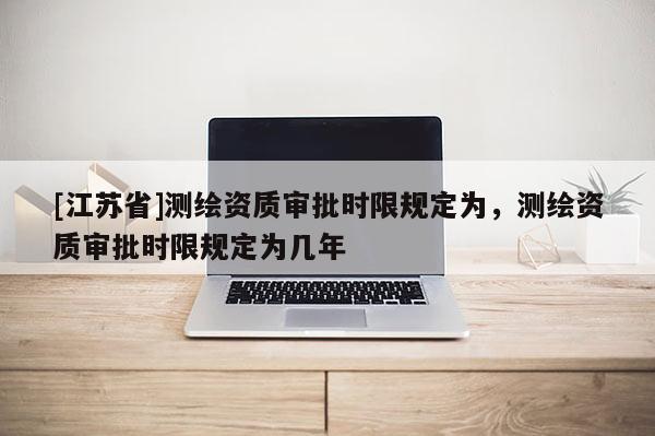 [江蘇省]測繪資質(zhì)審批時(shí)限規(guī)定為，測繪資質(zhì)審批時(shí)限規(guī)定為幾年