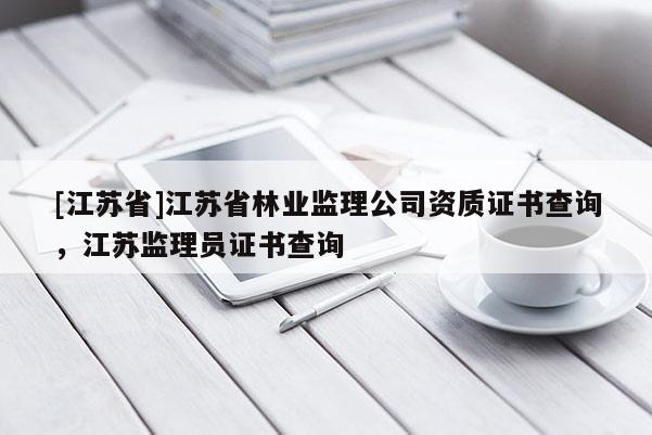 [江蘇省]江蘇省林業(yè)監(jiān)理公司資質證書查詢，江蘇監(jiān)理員證書查詢