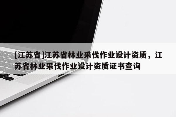 [江蘇省]江蘇省林業(yè)采伐作業(yè)設計資質，江蘇省林業(yè)采伐作業(yè)設計資質證書查詢