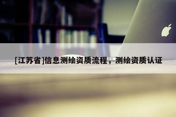 [江蘇省]信息測繪資質流程，測繪資質認證