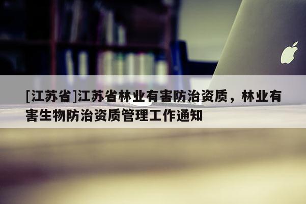[江蘇省]江蘇省林業(yè)有害防治資質，林業(yè)有害生物防治資質管理工作通知