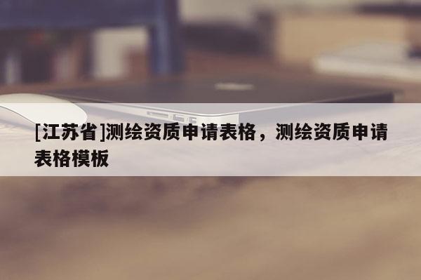 [江蘇省]測繪資質(zhì)申請表格，測繪資質(zhì)申請表格模板