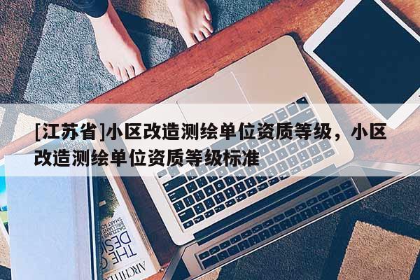 [江蘇省]小區(qū)改造測繪單位資質(zhì)等級，小區(qū)改造測繪單位資質(zhì)等級標(biāo)準(zhǔn)