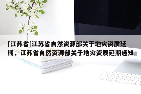 [江蘇省]江蘇省自然資源部關于地災資質延期，江蘇省自然資源部關于地災資質延期通知