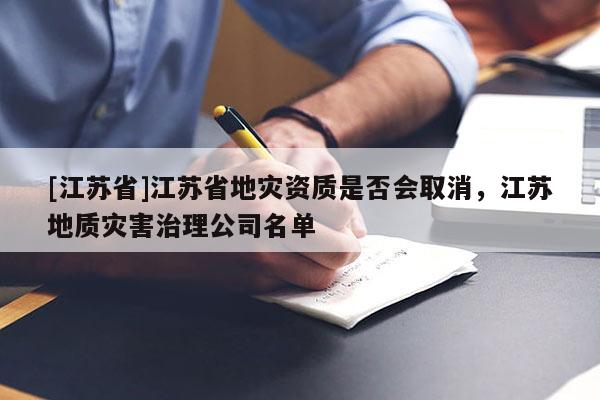 [江蘇省]江蘇省地災資質是否會取消，江蘇地質災害治理公司名單
