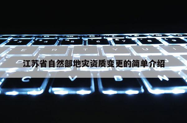 江蘇省自然部地災資質變更的簡單介紹