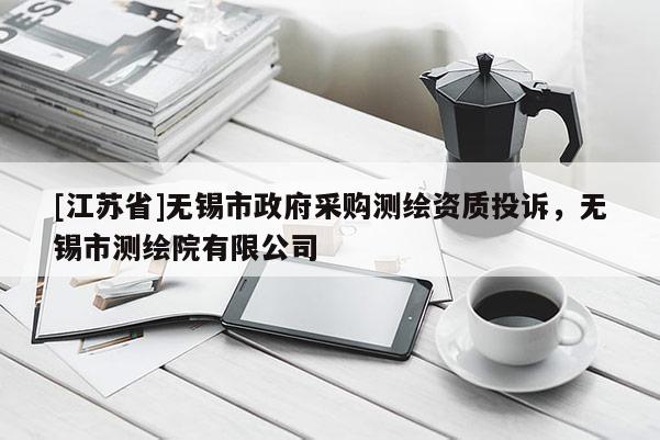 [江蘇省]無錫市政府采購測繪資質投訴，無錫市測繪院有限公司