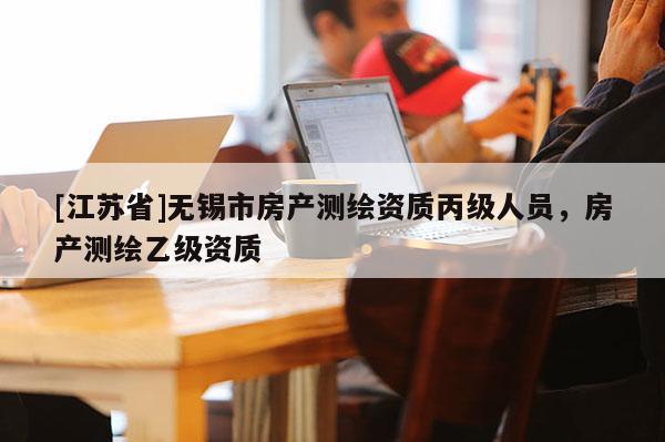 [江蘇省]無(wú)錫市房產(chǎn)測(cè)繪資質(zhì)丙級(jí)人員，房產(chǎn)測(cè)繪乙級(jí)資質(zhì)