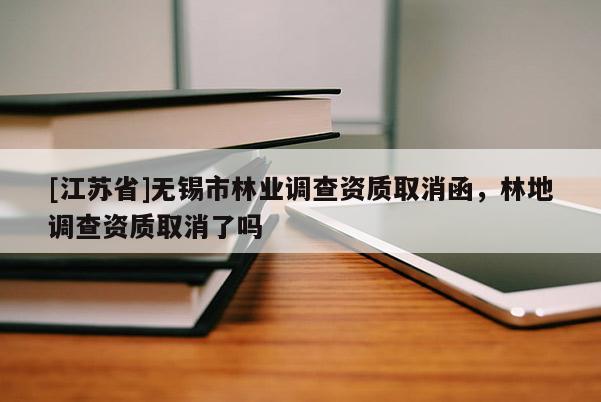 [江蘇省]無錫市林業(yè)調(diào)查資質(zhì)取消函，林地調(diào)查資質(zhì)取消了嗎
