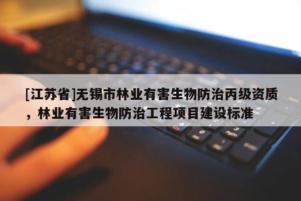 [江蘇省]無錫市林業(yè)有害生物防治丙級(jí)資質(zhì)，林業(yè)有害生物防治工程項(xiàng)目建設(shè)標(biāo)準(zhǔn)