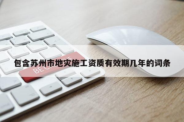 包含蘇州市地災施工資質有效期幾年的詞條