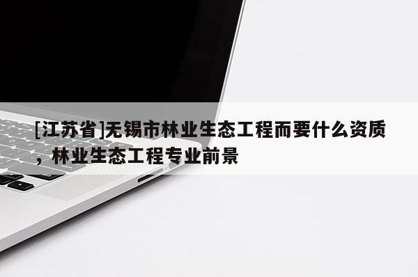 [江蘇省]無錫市林業(yè)生態(tài)工程而要什么資質(zhì)，林業(yè)生態(tài)工程專業(yè)前景