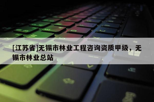 [江蘇省]無錫市林業(yè)工程咨詢資質(zhì)甲級(jí)，無錫市林業(yè)總站