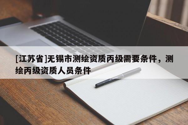 [江蘇省]無錫市測繪資質丙級需要條件，測繪丙級資質人員條件