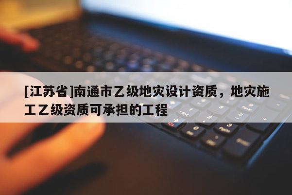 [江蘇省]南通市乙級地災設計資質，地災施工乙級資質可承擔的工程