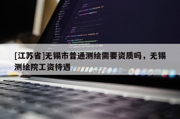 [江蘇省]無錫市普通測繪需要資質嗎，無錫測繪院工資待遇