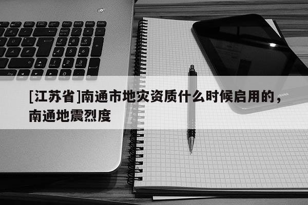[江蘇省]南通市地災資質什么時候啟用的，南通地震烈度