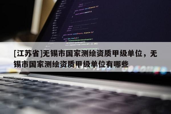 [江蘇省]無錫市國家測繪資質甲級單位，無錫市國家測繪資質甲級單位有哪些